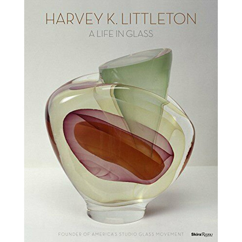 Harvey K. Littleton: A Life in Glass: Founder of America's Studio Glass